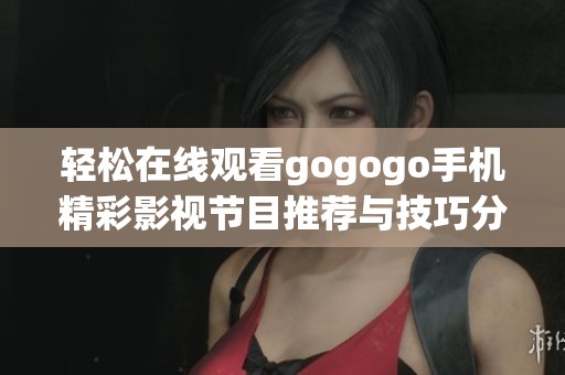 轻松在线观看gogogo手机精彩影视节目推荐与技巧分享