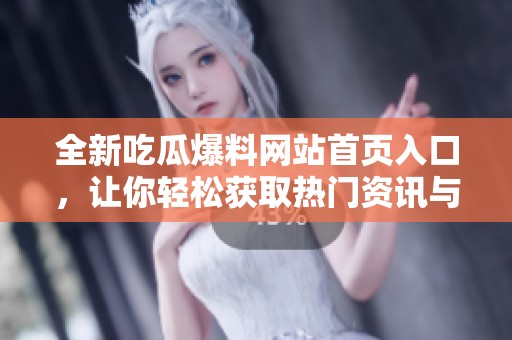 全新吃瓜爆料网站首页入口，让你轻松获取热门资讯与八卦趣闻