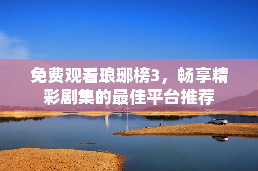 免费观看琅琊榜3，畅享精彩剧集的最佳平台推荐