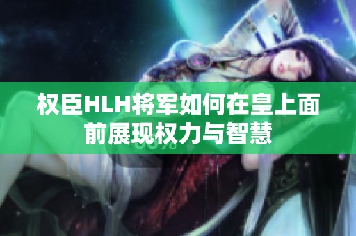 权臣HLH将军如何在皇上面前展现权力与智慧