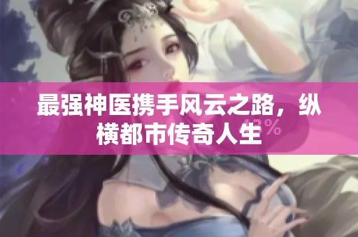 最强神医携手风云之路，纵横都市传奇人生