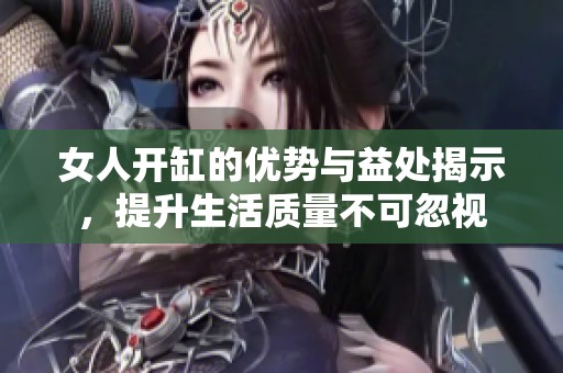 女人开缸的优势与益处揭示，提升生活质量不可忽视