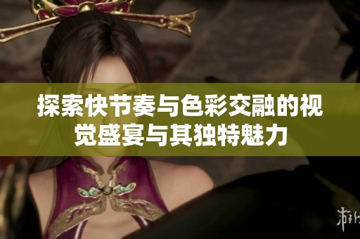 探索快节奏与色彩交融的视觉盛宴与其独特魅力