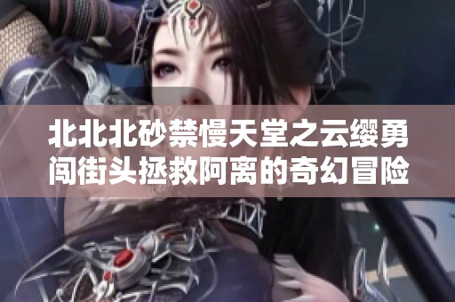 北北北砂禁慢天堂之云缨勇闯街头拯救阿离的奇幻冒险