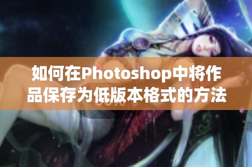 如何在Photoshop中将作品保存为低版本格式的方法解析