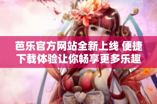 芭乐官方网站全新上线 便捷下载体验让你畅享更多乐趣