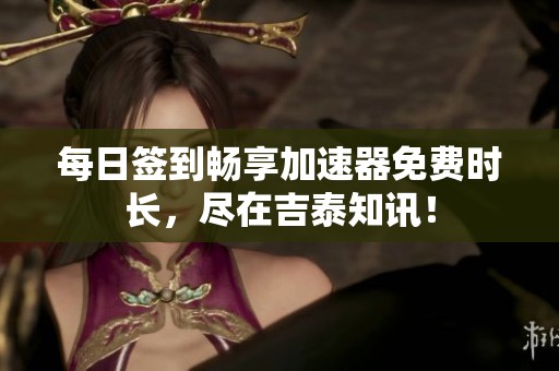 每日签到畅享加速器免费时长，尽在吉泰知讯！
