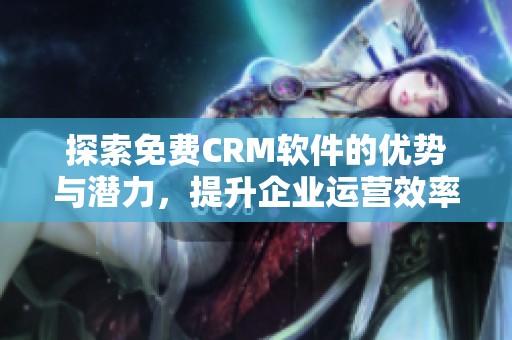 探索免费CRM软件的优势与潜力，提升企业运营效率