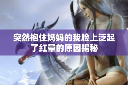 突然抱住妈妈的我脸上泛起了红晕的原因揭秘