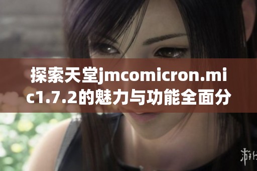 探索天堂jmcomicron.mic1.7.2的魅力与功能全面分析