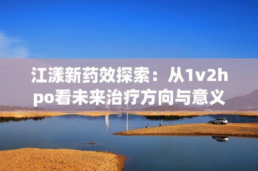 江漾新药效探索：从1v2hpo看未来治疗方向与意义