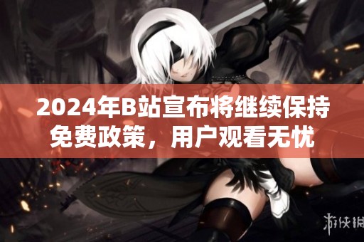 2024年B站宣布将继续保持免费政策，用户观看无忧