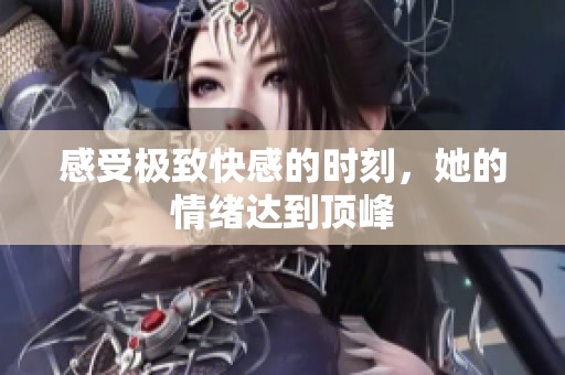 感受极致快感的时刻，她的情绪达到顶峰