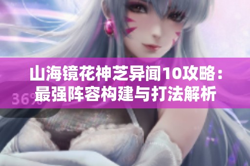 山海镜花神芝异闻10攻略：最强阵容构建与打法解析