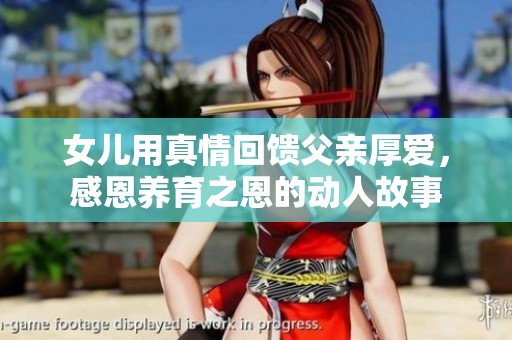 女儿用真情回馈父亲厚爱，感恩养育之恩的动人故事