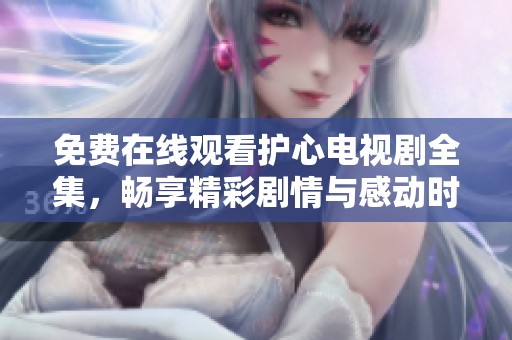 免费在线观看护心电视剧全集，畅享精彩剧情与感动时刻
