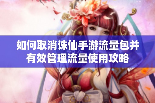 如何取消诛仙手游流量包并有效管理流量使用攻略
