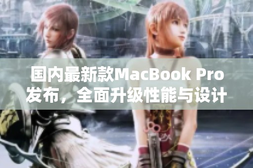 国内最新款MacBook Pro发布，全面升级性能与设计特点