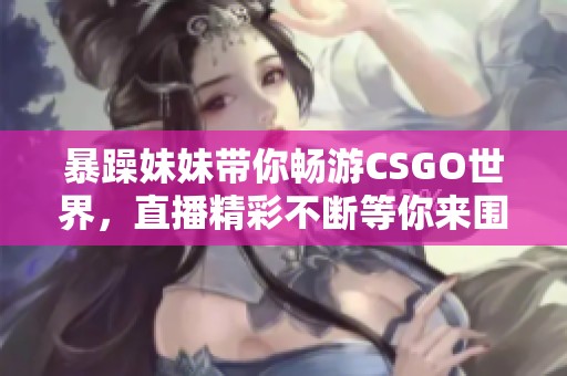 暴躁妹妹带你畅游CSGO世界，直播精彩不断等你来围观