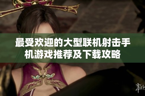 最受欢迎的大型联机射击手机游戏推荐及下载攻略