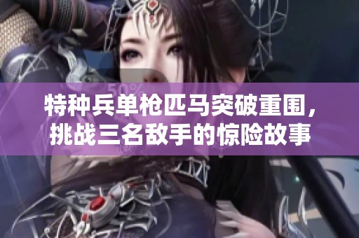 特种兵单枪匹马突破重围，挑战三名敌手的惊险故事