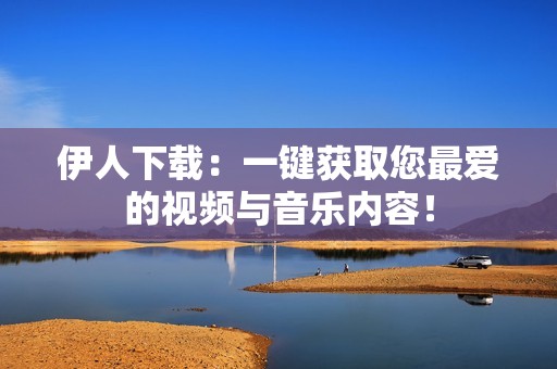 伊人下载：一键获取您最爱的视频与音乐内容！