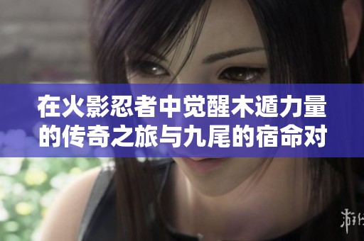 在火影忍者中觉醒木遁力量的传奇之旅与九尾的宿命对决