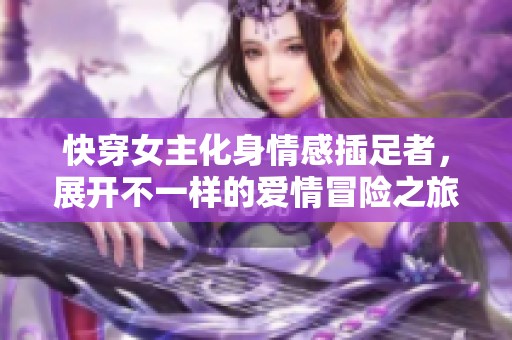 快穿女主化身情感插足者，展开不一样的爱情冒险之旅