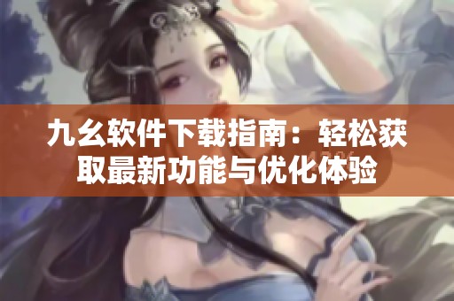 九幺软件下载指南：轻松获取最新功能与优化体验
