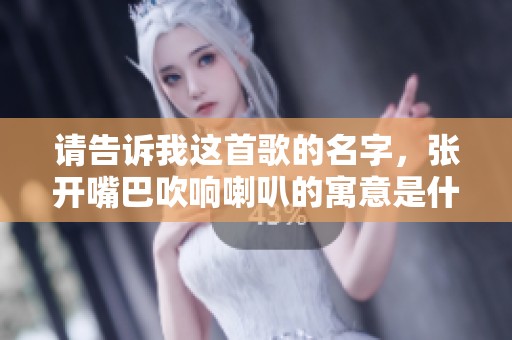 请告诉我这首歌的名字，张开嘴巴吹响喇叭的寓意是什么