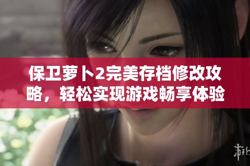 保卫萝卜2完美存档修改攻略，轻松实现游戏畅享体验