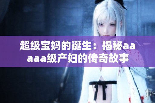 超级宝妈的诞生：揭秘aaaaa级产妇的传奇故事