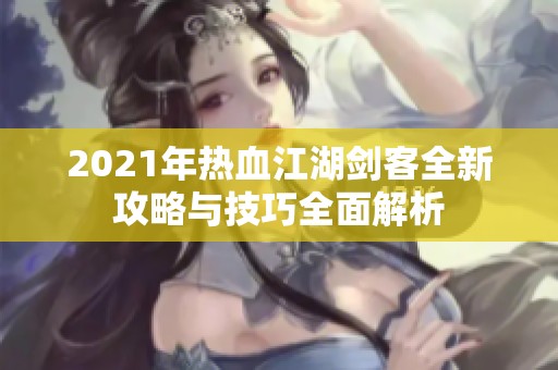 2021年热血江湖剑客全新攻略与技巧全面解析
