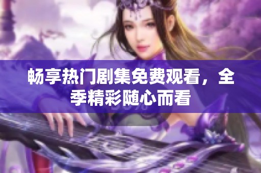 畅享热门剧集免费观看，全季精彩随心而看