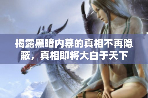 揭露黑暗内幕的真相不再隐蔽，真相即将大白于天下
