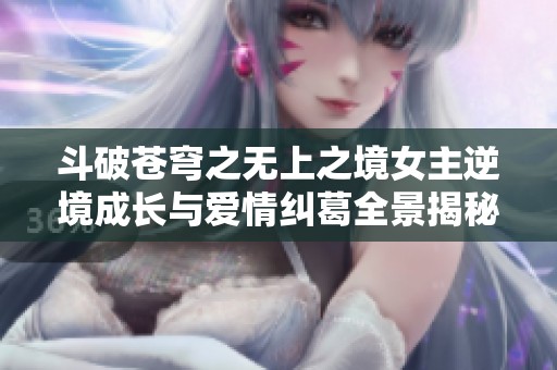 斗破苍穹之无上之境女主逆境成长与爱情纠葛全景揭秘