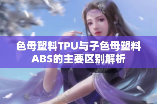 色母塑料TPU与子色母塑料ABS的主要区别解析
