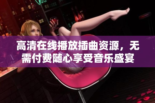 高清在线播放插曲资源，无需付费随心享受音乐盛宴