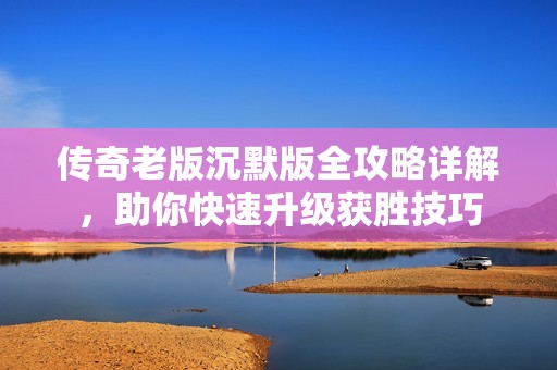 传奇老版沉默版全攻略详解，助你快速升级获胜技巧