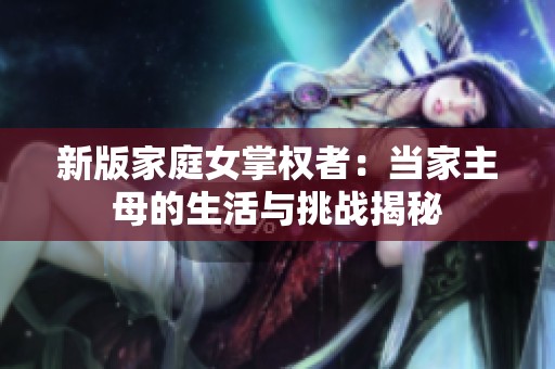 新版家庭女掌权者：当家主母的生活与挑战揭秘