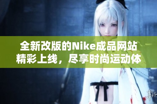 全新改版的Nike成品网站精彩上线，尽享时尚运动体验