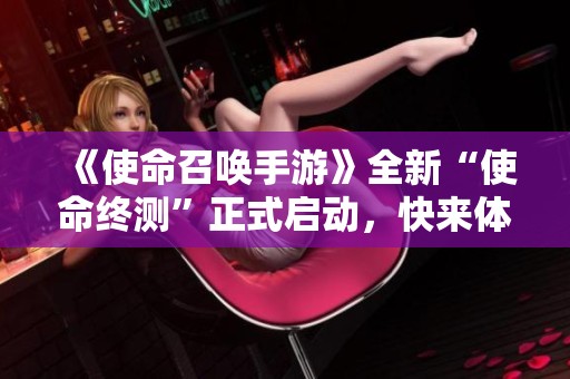 《使命召唤手游》全新“使命终测”正式启动，快来体验！