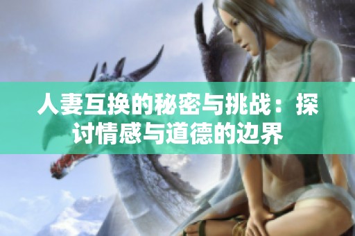 人妻互换的秘密与挑战：探讨情感与道德的边界