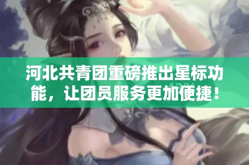 河北共青团重磅推出星标功能，让团员服务更加便捷！