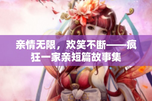 亲情无限，欢笑不断——疯狂一家亲短篇故事集