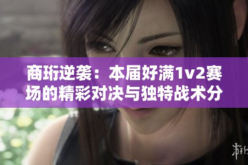 商珩逆袭：本届好满1v2赛场的精彩对决与独特战术分析