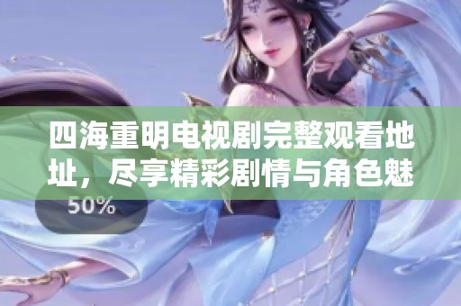 四海重明电视剧完整观看地址，尽享精彩剧情与角色魅力