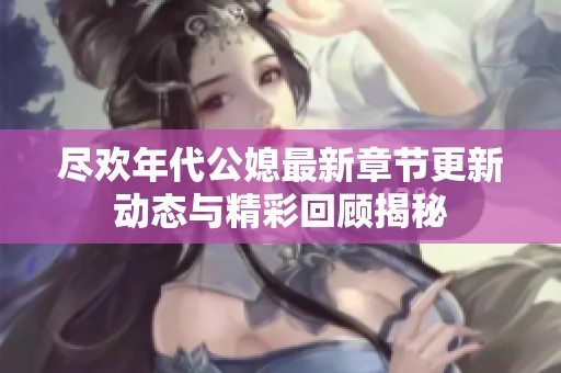 尽欢年代公媳最新章节更新动态与精彩回顾揭秘
