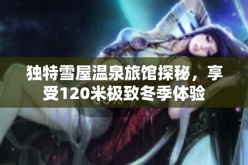 独特雪屋温泉旅馆探秘，享受120米极致冬季体验