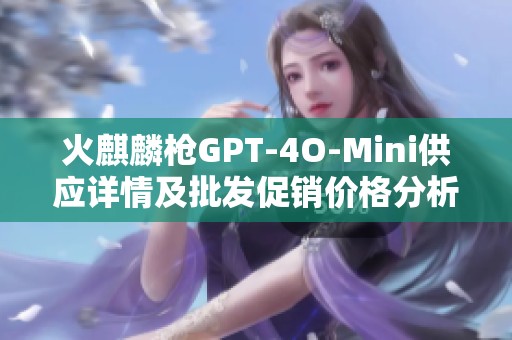 火麒麟枪GPT-4O-Mini供应详情及批发促销价格分析